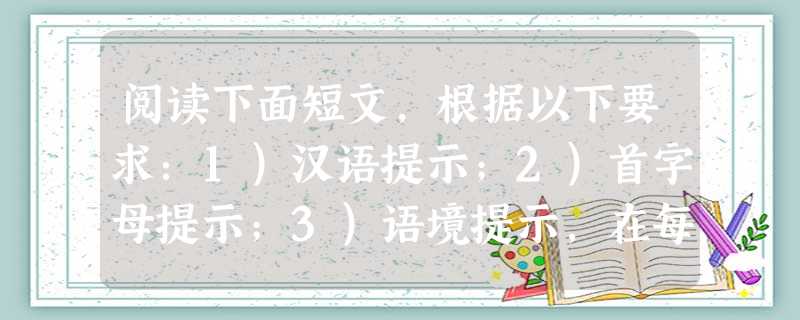 阅读下面短文,根据以下要求:1)汉语提示;2)首字母提示;3)语境提示,在每个空格内填入一个适当的英语单词,并将该词完整地写在相对应的横线上。所填单词要求意义准 阅读下面短文,根据以下要求:1)汉语提示;2)首字母提示;3)语境提示,在每个空格内填入一个适当的英语单词,并将该词完整地写在相对应的横线上。所填单词要求意义准