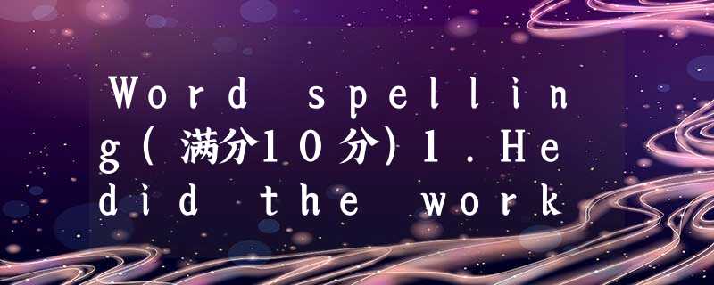 Word spelling(满分10分)1.He did the work with his teacher's________(指导). 2.She is m Word spelling(满分10分)1.He did the work with his teacher's________(指导). 2.She is m