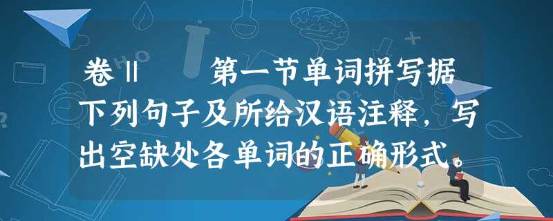 卷Ⅱ 第一节单词拼写据下列句子及所给汉语注释,写出空缺处各单词的正确形式。66.The 卷Ⅱ 第一节单词拼写据下列句子及所给汉语注释,写出空缺处各单词的正确形式。66.The