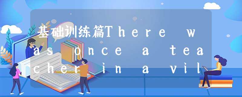 基础训练篇There was once a teacher in a village. He was a man named Goldsmith. He 基础训练篇There was once a teacher in a village. He was a man named Goldsmith. He