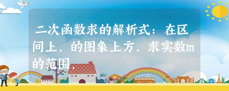 二次函数求的解析式;在区间上,的图象上方,求实数m的范围. 二次函数求的解析式;在区间上,的图象上方,求实数m的范围.