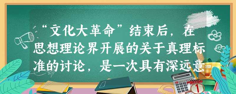 “文化大革命”结束后,在思想理论界开展的关于真理标准的讨论,是一次具有深远意义的思想解放运动,因为这次讨论A.重新确立了实事求是的马克思主义思想路线B.确定今后 “文化大革命”结束后,在思想理论界开展的关于真理标准的讨论,是一次具有深远意义的思想解放运动,因为这次讨论A.重新确立了实事求是的马克思主义思想路线B.确定今后