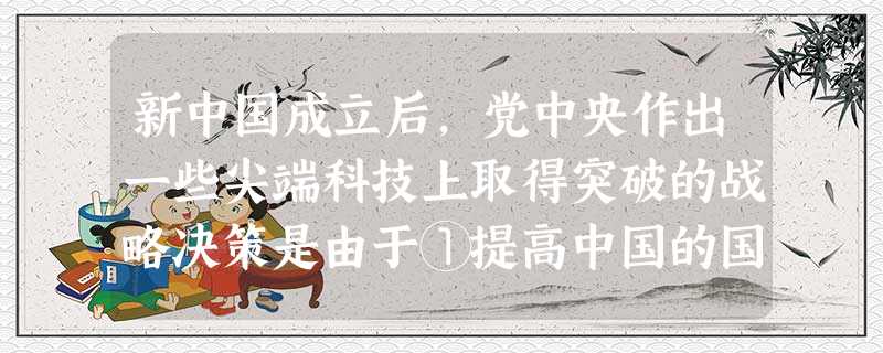 新中国成立后,党中央作出一些尖端科技上取得突破的战略决策是由于①提高中国的国际地位 ②加强国防的需要 ③打破核垄断 ④建立霸权的需要 [ 新中国成立后,党中央作出一些尖端科技上取得突破的战略决策是由于①提高中国的国际地位 ②加强国防的需要 ③打破核垄断 ④建立霸权的需要 [