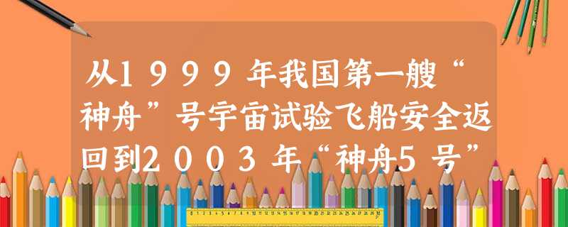 从1999年我国第一艘“神舟”号宇宙试验飞船安全返回到2003年“神舟5号”、2005年“神舟6号”飞船完成载人航行,我国的尖端科技一步一个新台阶, 从1999年我国第一艘“神舟”号宇宙试验飞船安全返回到2003年“神舟5号”、2005年“神舟6号”飞船完成载人航行,我国的尖端科技一步一个新台阶,