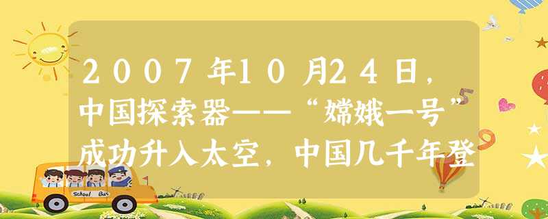 2007年10月24日,中国探索器——“嫦娥一号”成功升入太空,中国几千年登月的梦想变成了现实,中国的航天史又谱写了光辉的一页。中国迈入航天国家行列 2007年10月24日,中国探索器——“嫦娥一号”成功升入太空,中国几千年登月的梦想变成了现实,中国的航天史又谱写了光辉的一页。中国迈入航天国家行列