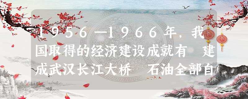 1956—1966年,我国取得的经济建设成就有 建成武汉长江大桥 石油全部自给 新修铁路八千公里 成功地试验了第一颗原子弹 1956—1966年,我国取得的经济建设成就有 建成武汉长江大桥 石油全部自给 新修铁路八千公里 成功地试验了第一颗原子弹