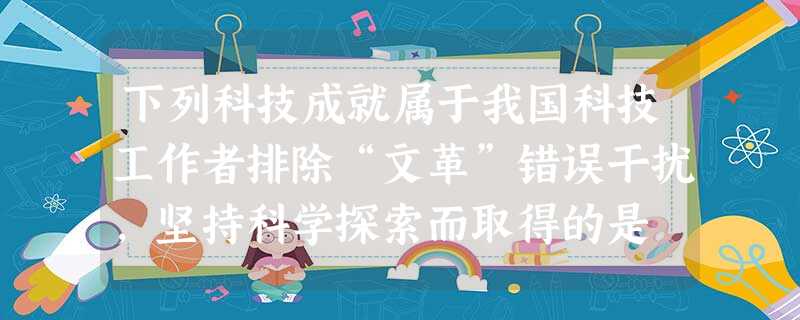 下列科技成就属于我国科技工作者排除“文革”错误干扰,坚持科学探索而取得的是 ①第一颗原子弹爆炸成功 ②第一颗人造卫星发射成功 ③袁隆平成功培育出籼型 下列科技成就属于我国科技工作者排除“文革”错误干扰,坚持科学探索而取得的是 ①第一颗原子弹爆炸成功 ②第一颗人造卫星发射成功 ③袁隆平成功培育出籼型