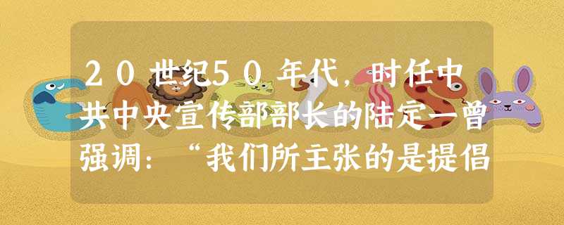 20世纪50年代,时任中共中央宣传部部长的陆定一曾强调:“我们所主张的是提倡在文学艺术工作和科学研究工作中有独立思考的自由,有辩论的自由。”这里他是 20世纪50年代,时任中共中央宣传部部长的陆定一曾强调:“我们所主张的是提倡在文学艺术工作和科学研究工作中有独立思考的自由,有辩论的自由。”这里他是