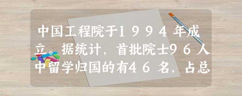 中国工程院于1994年成立。据统计,首批院士96人中留学归国的有46名,占总数的48%;1999年8月中共中央、国务院、中央军委表彰为研制“两弹一星”作出 中国工程院于1994年成立。据统计,首批院士96人中留学归国的有46名,占总数的48%;1999年8月中共中央、国务院、中央军委表彰为研制“两弹一星”作出
