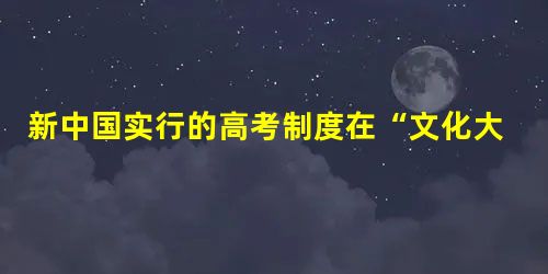 新中国实行的高考制度在“文化大革命”中中断,其间,高等学校在1966~1969年未招生,1970——1976年实行“群众推荐,领导批准,学校复审”的 新中国实行的高考制度在“文化大革命”中中断,其间,高等学校在1966~1969年未招生,1970——1976年实行“群众推荐,领导批准,学校复审”的