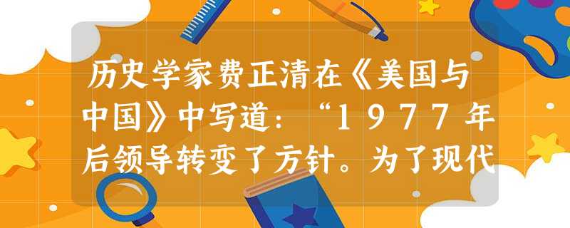 历史学家费正清在《美国与中国》中写道:“1977年后领导转变了方针。为了现代化,国家重视专甚于红,重新建立为国选拔人才的传统制度。”这种“制度”具体 历史学家费正清在《美国与中国》中写道:“1977年后领导转变了方针。为了现代化,国家重视专甚于红,重新建立为国选拔人才的传统制度。”这种“制度”具体