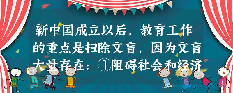 新中国成立以后,教育工作的重点是扫除文盲,因为文盲大量存在:①阻碍社会和经济的发展 ②不利于法制社会的建设③最基本的人权无法落实 ④无法普及九年义务 新中国成立以后,教育工作的重点是扫除文盲,因为文盲大量存在:①阻碍社会和经济的发展 ②不利于法制社会的建设③最基本的人权无法落实 ④无法普及九年义务