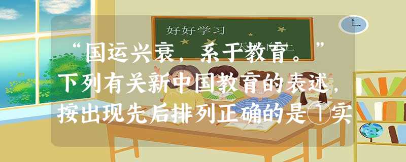 “国运兴衰,系于教育。”下列有关新中国教育的表述,按出现先后排列正确的是①实施“科教兴国”战略②面向工农“开门”,开办工农学校③恢复高考④教育要面向 “国运兴衰,系于教育。”下列有关新中国教育的表述,按出现先后排列正确的是①实施“科教兴国”战略②面向工农“开门”,开办工农学校③恢复高考④教育要面向