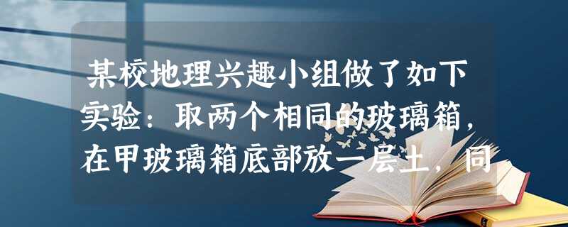 某校地理兴趣小组做了如下实验:取两个相同的玻璃箱,在甲玻璃箱底部放一层土,同时将两个玻璃箱放在阳光下照射,15分钟后测量玻璃箱内的气温,测量结果显示 某校地理兴趣小组做了如下实验:取两个相同的玻璃箱,在甲玻璃箱底部放一层土,同时将两个玻璃箱放在阳光下照射,15分钟后测量玻璃箱内的气温,测量结果显示
