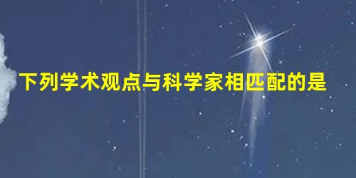 下列学术观点与科学家相匹配的是①“人的结构和其他动物一样,尤其和猿更接近”②“物质的力借以表现出的各种形式,都有一个共同的起源”③“太阳居宇宙的中心,地球和其他 下列学术观点与科学家相匹配的是①“人的结构和其他动物一样,尤其和猿更接近”②“物质的力借以表现出的各种形式,都有一个共同的起源”③“太阳居宇宙的中心,地球和其他