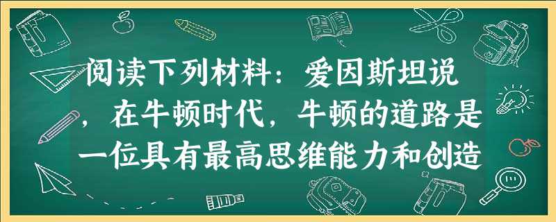 阅读下列材料:爱因斯坦说,在牛顿时代,牛顿的道路是一位具有最高思维能力和创造力的人所能发现的唯一道路;牛顿所创造的概念,至今仍然指导着我们的物理学思想。请回答: 阅读下列材料:爱因斯坦说,在牛顿时代,牛顿的道路是一位具有最高思维能力和创造力的人所能发现的唯一道路;牛顿所创造的概念,至今仍然指导着我们的物理学思想。请回答: