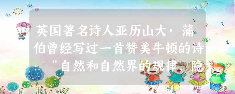 英国著名诗人亚历山大·蒲伯曾经写过一首赞美牛顿的诗:“自然和自然界的规律,隐藏在黑暗里。上帝说:让牛顿去吧!于是,一切成为光明。”为了把人们从“黑暗 英国著名诗人亚历山大·蒲伯曾经写过一首赞美牛顿的诗:“自然和自然界的规律,隐藏在黑暗里。上帝说:让牛顿去吧!于是,一切成为光明。”为了把人们从“黑暗