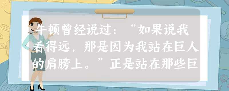 牛顿曾经说过:“如果说我看得远,那是因为我站在巨人的肩膀上。”正是站在那些巨人的肩膀上,牛顿才建立起宏伟的经典力学大厦,这座大厦建立起来的标志是[ 牛顿曾经说过:“如果说我看得远,那是因为我站在巨人的肩膀上。”正是站在那些巨人的肩膀上,牛顿才建立起宏伟的经典力学大厦,这座大厦建立起来的标志是[