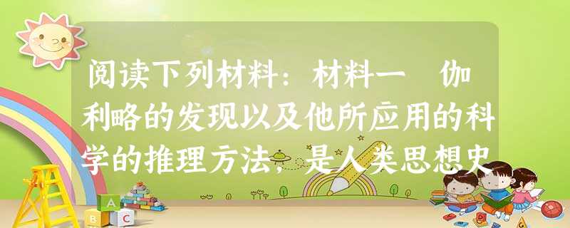 阅读下列材料:材料一 伽利略的发现以及他所应用的科学的推理方法,是人类思想史上最伟大的成就之一,而且标志着物理学的真正开端。这个发现告诉我们,根据直 阅读下列材料:材料一 伽利略的发现以及他所应用的科学的推理方法,是人类思想史上最伟大的成就之一,而且标志着物理学的真正开端。这个发现告诉我们,根据直