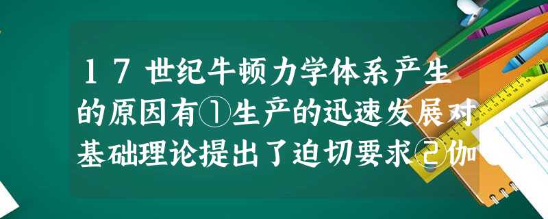 17世纪牛顿力学体系产生的原因有①生产的迅速发展对基础理论提出了迫切要求②伽利略等人的伟大天才和所做出的巨大努力③牛顿个人做出的巨大努力④同时代众多 17世纪牛顿力学体系产生的原因有①生产的迅速发展对基础理论提出了迫切要求②伽利略等人的伟大天才和所做出的巨大努力③牛顿个人做出的巨大努力④同时代众多
