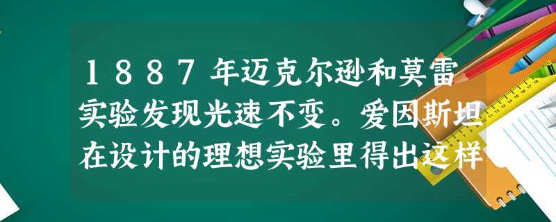 1887年迈克尔逊和莫雷实验发现光速不变。爱因斯坦在设计的理想实验里得出这样的结论:两个运动方向相反.时速为光速的火车,其相对速度仍为光速;两个以光 1887年迈克尔逊和莫雷实验发现光速不变。爱因斯坦在设计的理想实验里得出这样的结论:两个运动方向相反.时速为光速的火车,其相对速度仍为光速;两个以光