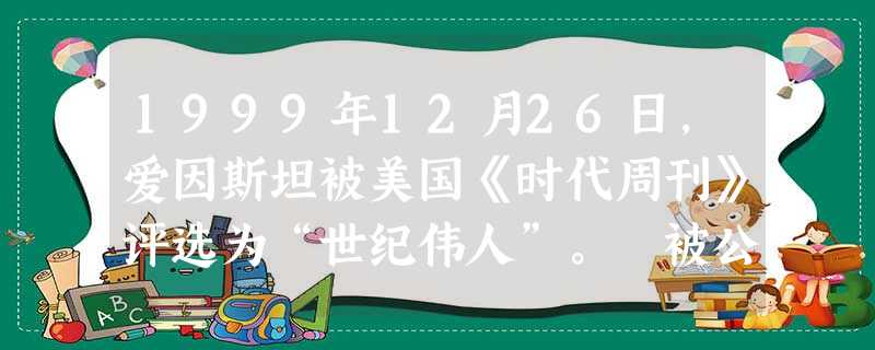 1999年12月26日,爱因斯坦被美国《时代周刊》评选为“世纪伟人”。 被公认为是自伽利略、牛顿以来最伟大的科学家、物理学家。爱因斯坦此次获此殊荣对于人类的重大 1999年12月26日,爱因斯坦被美国《时代周刊》评选为“世纪伟人”。 被公认为是自伽利略、牛顿以来最伟大的科学家、物理学家。爱因斯坦此次获此殊荣对于人类的重大
