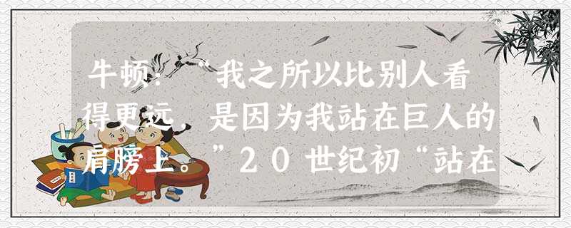 牛顿:“我之所以比别人看得更远,是因为我站在巨人的肩膀上。”20世纪初“站在”牛顿肩膀上观察时空,且比他“看得更远”的科学巨人是 ( )A.门捷列夫B.达尔文 牛顿:“我之所以比别人看得更远,是因为我站在巨人的肩膀上。”20世纪初“站在”牛顿肩膀上观察时空,且比他“看得更远”的科学巨人是 ( )A.门捷列夫B.达尔文