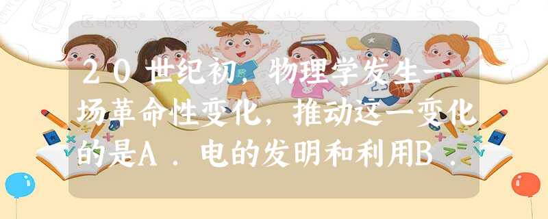20世纪初,物理学发生一场革命性变化,推动这一变化的是A.电的发明和利用B.相对论的提出C.经典力学的创立D.原子能的应用 20世纪初,物理学发生一场革命性变化,推动这一变化的是A.电的发明和利用B.相对论的提出C.经典力学的创立D.原子能的应用