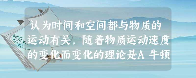 认为时间和空间都与物质的运动有关,随着物质运动速度的变化而变化的理论是A牛顿第三定律 B达尔文进化论C爱因斯坦狭义相对论 D爱因斯坦广 认为时间和空间都与物质的运动有关,随着物质运动速度的变化而变化的理论是A牛顿第三定律 B达尔文进化论C爱因斯坦狭义相对论 D爱因斯坦广