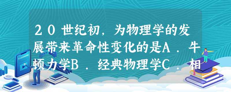 20世纪初,为物理学的发展带来革命性变化的是A.牛顿力学B.经典物理学C.相对论D.电磁学 20世纪初,为物理学的发展带来革命性变化的是A.牛顿力学B.经典物理学C.相对论D.电磁学