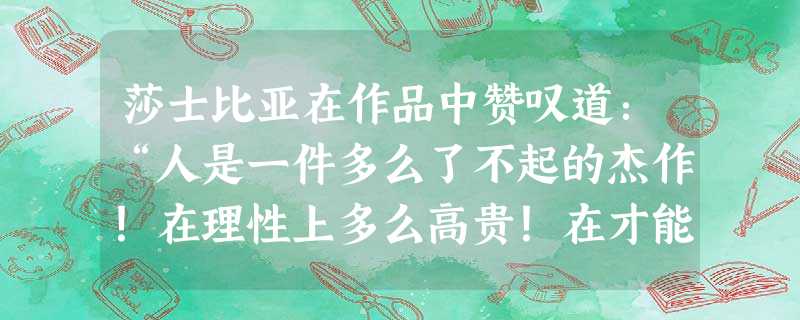 莎士比亚在作品中赞叹道:“人是一件多么了不起的杰作!在理性上多么高贵!在才能上多么无限!”如果用爱因斯坦这位杰出人物的科学成就来证明的话,下列哪一选项符合?A. 莎士比亚在作品中赞叹道:“人是一件多么了不起的杰作!在理性上多么高贵!在才能上多么无限!”如果用爱因斯坦这位杰出人物的科学成就来证明的话,下列哪一选项符合?A.
