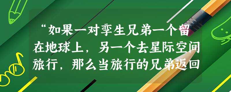 “如果一对孪生兄弟一个留在地球上,另一个去星际空间旅行,那么当旅行的兄弟返回地球时,竟会发现与留在地球上的兄弟的年龄已经不同了。”可以解释这一假想的科学理论是A “如果一对孪生兄弟一个留在地球上,另一个去星际空间旅行,那么当旅行的兄弟返回地球时,竟会发现与留在地球上的兄弟的年龄已经不同了。”可以解释这一假想的科学理论是A