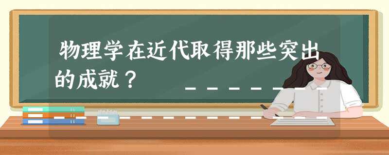 物理学在近代取得那些突出的成就? _________________________________________________________ 物理学在近代取得那些突出的成就? _________________________________________________________