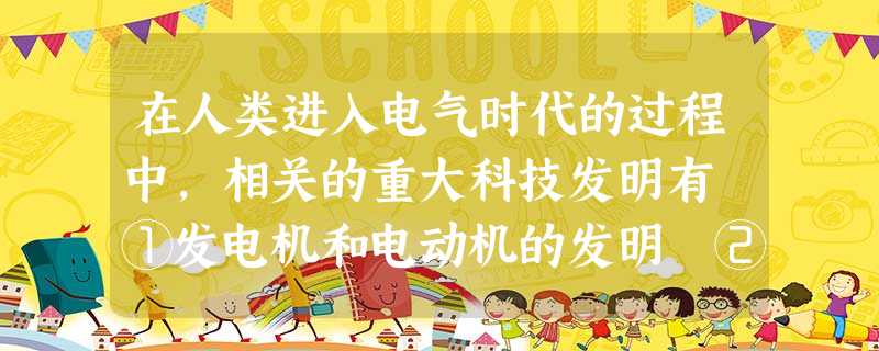 在人类进入电气时代的过程中,相关的重大科技发明有 ①发电机和电动机的发明 ②电进入了人们生产和生活的各个领域 ③长距离输电技术的成熟 ④城市化进程的 在人类进入电气时代的过程中,相关的重大科技发明有 ①发电机和电动机的发明 ②电进入了人们生产和生活的各个领域 ③长距离输电技术的成熟 ④城市化进程的