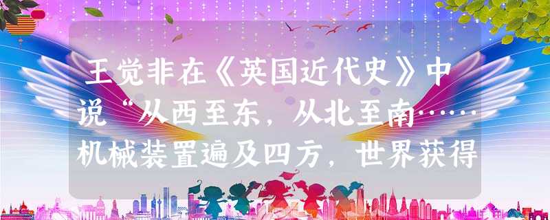 王觉非在《英国近代史》中说“从西至东,从北至南……机械装置遍及四方,世界获得了一种新的动力,一个时代的风气如新世界的大河汹涌奔腾,不可阻挡。”材料描述的现 王觉非在《英国近代史》中说“从西至东,从北至南……机械装置遍及四方,世界获得了一种新的动力,一个时代的风气如新世界的大河汹涌奔腾,不可阻挡。”材料描述的现