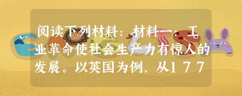阅读下列材料:材料一:工业革命使社会生产力有惊人的发展。以英国为例,从1770年到1840年,每个工人的日生产效率平均提高20倍,……英国原棉消耗从 阅读下列材料:材料一:工业革命使社会生产力有惊人的发展。以英国为例,从1770年到1840年,每个工人的日生产效率平均提高20倍,……英国原棉消耗从