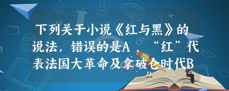 下列关于小说《红与黑》的说法,错误的是A.“红”代表法国大革命及拿破仑时代B.“黑”代表法国封建贵族复辟势力及教会C.真实再现了18世纪末法国社会的情况D.它标 下列关于小说《红与黑》的说法,错误的是A.“红”代表法国大革命及拿破仑时代B.“黑”代表法国封建贵族复辟势力及教会C.真实再现了18世纪末法国社会的情况D.它标