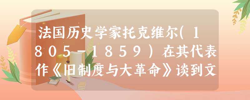 法国历史学家托克维尔(1805-1859)在其代表作《旧制度与大革命》谈到文学对革命的影响时说:“对文学政治的爱好深入到那些由于天性或社会地位而远离抽象思辩的人 法国历史学家托克维尔(1805-1859)在其代表作《旧制度与大革命》谈到文学对革命的影响时说:“对文学政治的爱好深入到那些由于天性或社会地位而远离抽象思辩的人