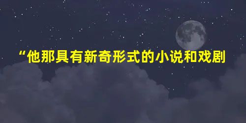 “他那具有新奇形式的小说和戏剧,使现代人从精神贫困中得到振奋。”——这是1969年贝克特获得诺贝尔文学奖的获奖评语。使贝克特获得该奖的作品是( )A.《约翰· “他那具有新奇形式的小说和戏剧,使现代人从精神贫困中得到振奋。”——这是1969年贝克特获得诺贝尔文学奖的获奖评语。使贝克特获得该奖的作品是( )A.《约翰·