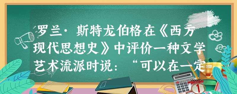 罗兰·斯特龙伯格在《西方现代思想史》中评价一种文学艺术流派时说:“可以在一定程度上理解为对启蒙运动的一种反抗……启蒙运动推崇理性主义……不喜欢强烈的激情、 罗兰·斯特龙伯格在《西方现代思想史》中评价一种文学艺术流派时说:“可以在一定程度上理解为对启蒙运动的一种反抗……启蒙运动推崇理性主义……不喜欢强烈的激情、