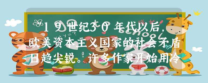 “19世纪30年代以后,欧美资本主义国家的社会矛盾日趋尖锐。许多作家开始用冷静的眼光来观察和审视现存社会的各种现象,于是一种以深刻批判社会矛盾为基本特征的文学流 “19世纪30年代以后,欧美资本主义国家的社会矛盾日趋尖锐。许多作家开始用冷静的眼光来观察和审视现存社会的各种现象,于是一种以深刻批判社会矛盾为基本特征的文学流