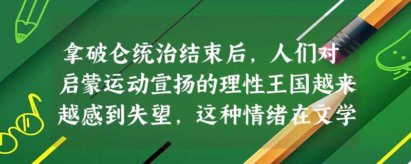 拿破仑统治结束后,人们对启蒙运动宣扬的理性王国越来越感到失望,这种情绪在文学和美术领域的反映是出现了A.新古典主义B.浪漫主义C.现实主义D.现代主义 拿破仑统治结束后,人们对启蒙运动宣扬的理性王国越来越感到失望,这种情绪在文学和美术领域的反映是出现了A.新古典主义B.浪漫主义C.现实主义D.现代主义
