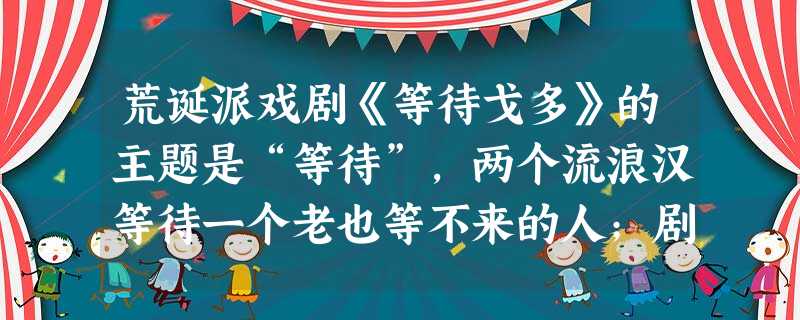 荒诞派戏剧《等待戈多》的主题是“等待”,两个流浪汉等待一个老也等不来的人;剧中场景极为简单,暮霭的黄昏,阴沉沉、灰茫茫,荒野之中只有一条小路,小路旁边只有一棵秃 荒诞派戏剧《等待戈多》的主题是“等待”,两个流浪汉等待一个老也等不来的人;剧中场景极为简单,暮霭的黄昏,阴沉沉、灰茫茫,荒野之中只有一条小路,小路旁边只有一棵秃