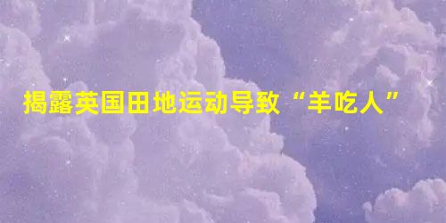 揭露英国田地运动导致“羊吃人”不合理社会现象的作品是A.《神曲》B.《愚人颂》C.《巨人传》D.《乌托邦》 揭露英国田地运动导致“羊吃人”不合理社会现象的作品是A.《神曲》B.《愚人颂》C.《巨人传》D.《乌托邦》
