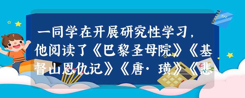 一同学在开展研究性学习,他阅读了《巴黎圣母院》《基督山恩仇记》《唐·璜》《悲惨世界》等一系列相关的作品。依据你的判断,他 一同学在开展研究性学习,他阅读了《巴黎圣母院》《基督山恩仇记》《唐·璜》《悲惨世界》等一系列相关的作品。依据你的判断,他