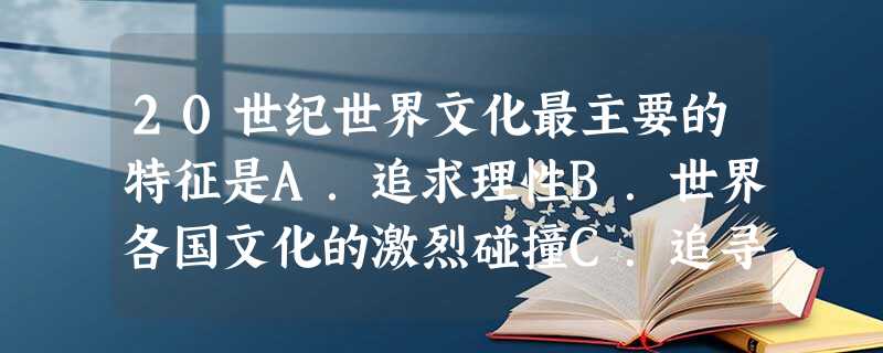 20世纪世界文化最主要的特征是A.追求理性B.世界各国文化的激烈碰撞C.追寻理想世界D.各民族文化的交流与融合 20世纪世界文化最主要的特征是A.追求理性B.世界各国文化的激烈碰撞C.追寻理想世界D.各民族文化的交流与融合