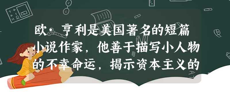 欧·亨利是美国著名的短篇小说作家,他善于描写小人物的不幸命运,揭示资本主义的不平等与虚伪。在艺术上,他的小说常常以“带泪的 欧·亨利是美国著名的短篇小说作家,他善于描写小人物的不幸命运,揭示资本主义的不平等与虚伪。在艺术上,他的小说常常以“带泪的
