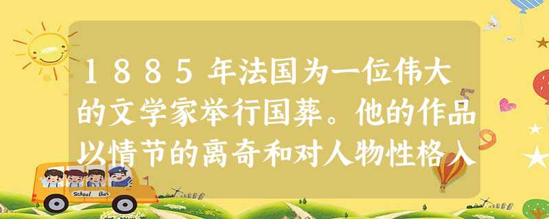 1885年法国为一位伟大的文学家举行国葬。他的作品以情节的离奇和对人物性格入木三分的刻画,歌颂了人世间的美、善和光明,鞭挞了丑、恶与黑暗。这位文学家的代表 1885年法国为一位伟大的文学家举行国葬。他的作品以情节的离奇和对人物性格入木三分的刻画,歌颂了人世间的美、善和光明,鞭挞了丑、恶与黑暗。这位文学家的代表