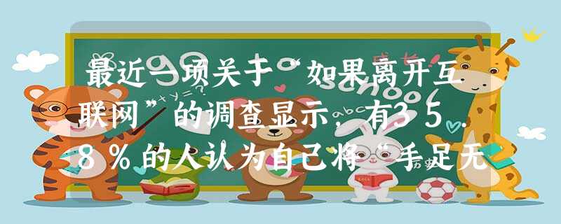 最近一项关于“如果离开互联网”的调查显示,有35.8%的人认为自己将“手足无措,不知道该怎么办”,调查中有30.5%的人承认自己“沉迷网络,有严重的互联网依赖” 最近一项关于“如果离开互联网”的调查显示,有35.8%的人认为自己将“手足无措,不知道该怎么办”,调查中有30.5%的人承认自己“沉迷网络,有严重的互联网依赖”