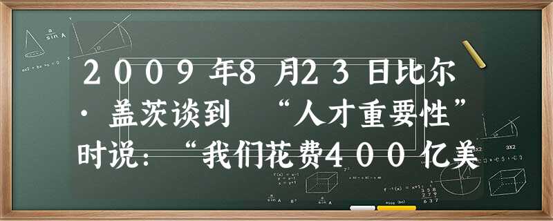 2009年8月23日比尔·盖茨谈到 “人才重要性”时说:“我们花费400亿美元收购雅虎,并非看上了他们的产品,而是雅虎的 2009年8月23日比尔·盖茨谈到 “人才重要性”时说:“我们花费400亿美元收购雅虎,并非看上了他们的产品,而是雅虎的